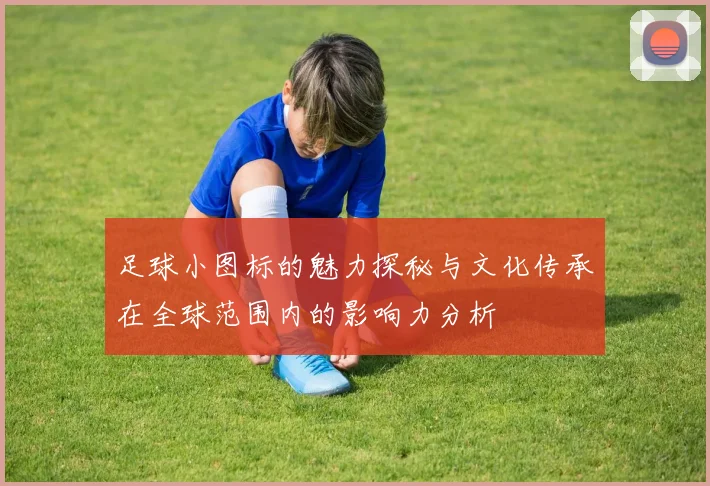 足球小图标的魅力探秘与文化传承在全球范围内的影响力分析