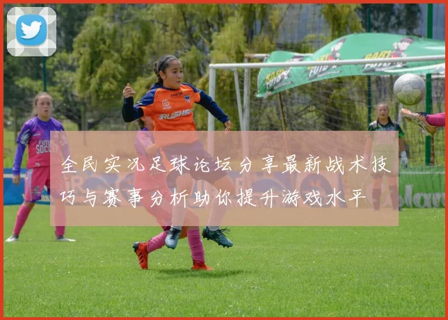 全民实况足球论坛分享最新战术技巧与赛事分析助你提升游戏水平