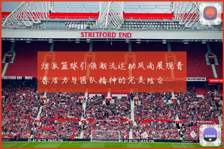 炫派篮球引领潮流运动风尚展现青春活力与团队精神的完美结合