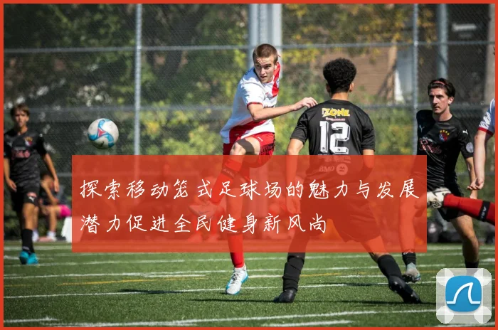探索移动笼式足球场的魅力与发展潜力促进全民健身新风尚