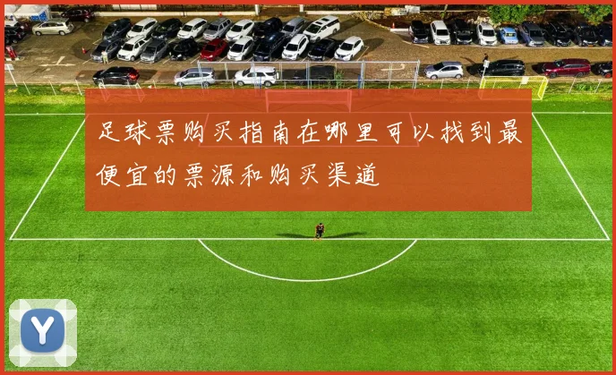 足球票购买指南在哪里可以找到最便宜的票源和购买渠道