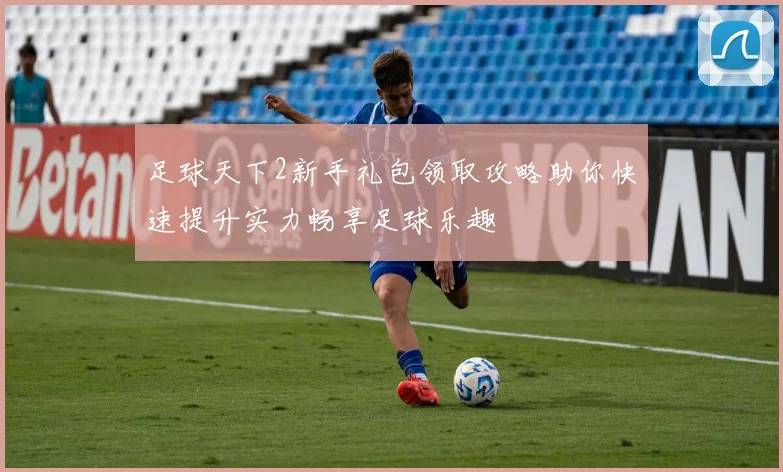 足球天下2新手礼包领取攻略助你快速提升实力畅享足球乐趣