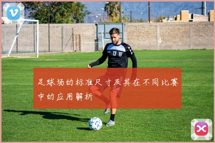 足球场的标准尺寸及其在不同比赛中的应用解析