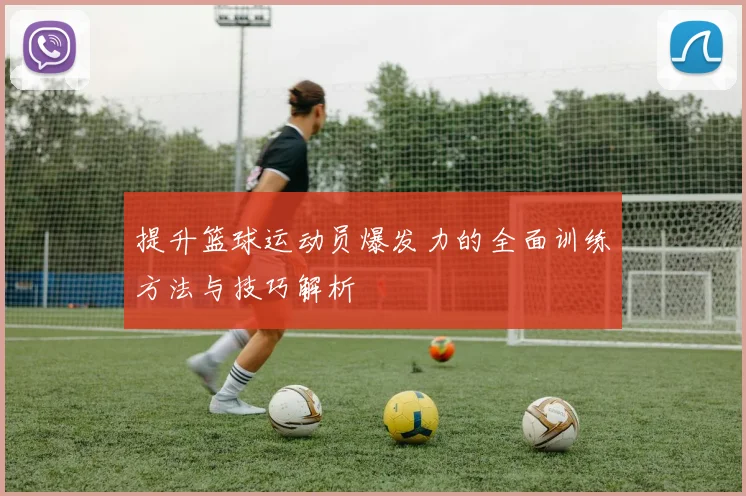提升篮球运动员爆发力的全面训练方法与技巧解析