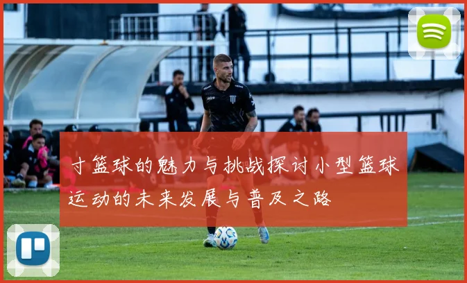 寸篮球的魅力与挑战探讨小型篮球运动的未来发展与普及之路