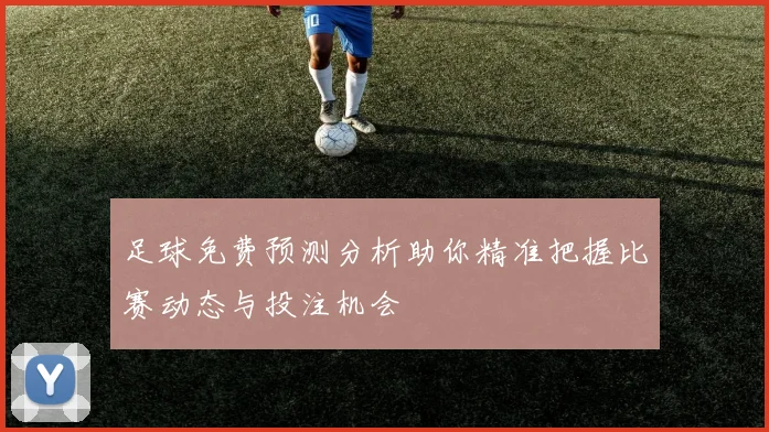 足球免费预测分析助你精准把握比赛动态与投注机会