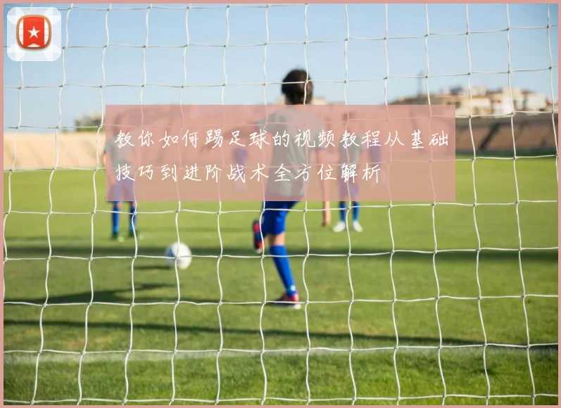 教你如何踢足球的视频教程从基础技巧到进阶战术全方位解析