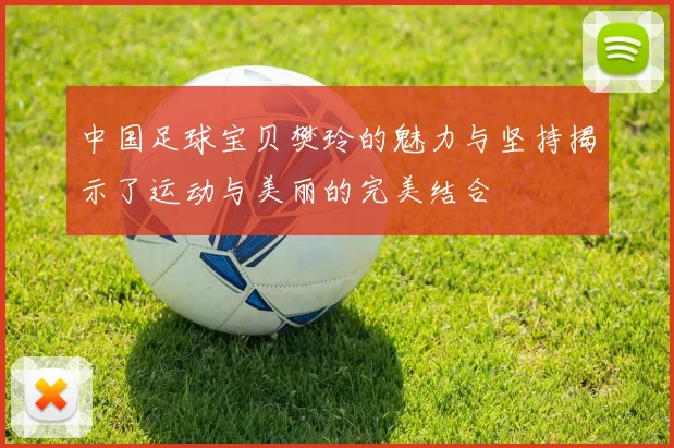 中国足球宝贝樊玲的魅力与坚持揭示了运动与美丽的完美结合