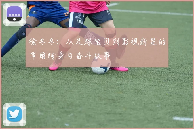 徐冬冬：从足球宝贝到影视新星的华丽转身与奋斗故事