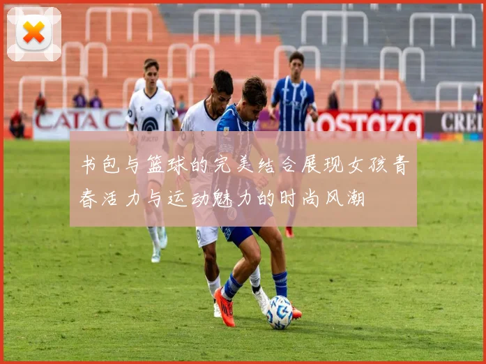 书包与篮球的完美结合展现女孩青春活力与运动魅力的时尚风潮
